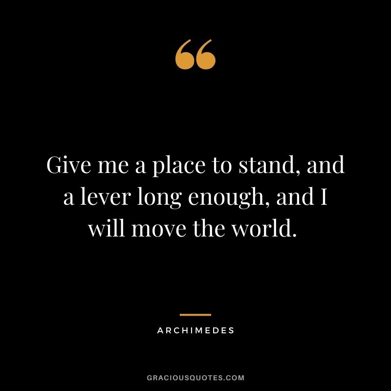 Give me a place to stand, and a lever long enough, and I will move the world. 