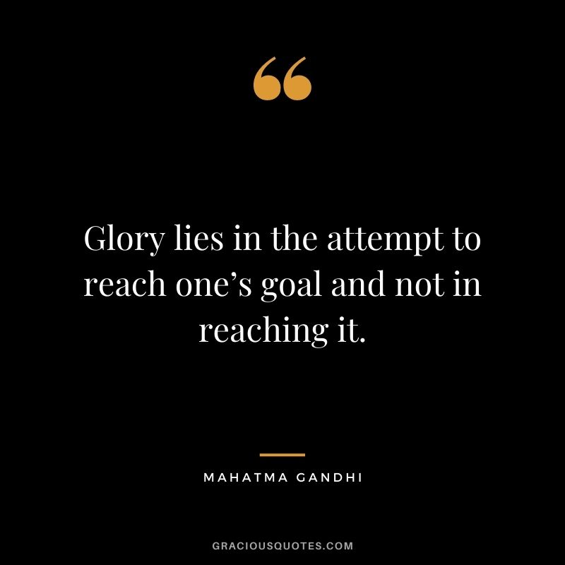 Glory lies in the attempt to reach one’s goal and not in reaching it. - Mahatma Gandhi