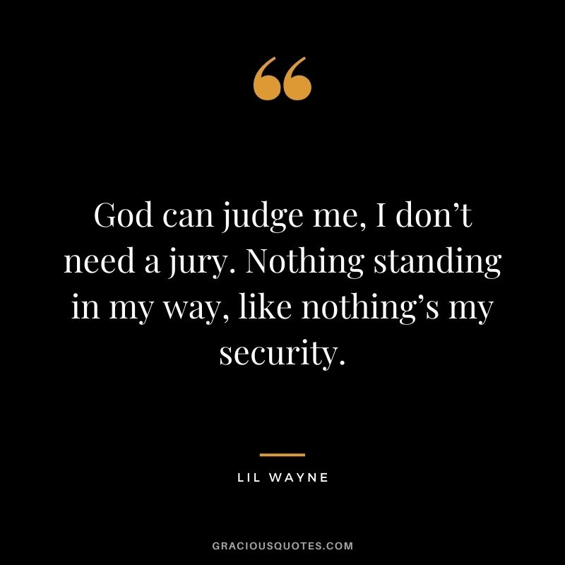 God can judge me, I don’t need a jury. Nothing standing in my way, like nothing’s my security.