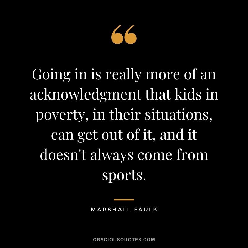 Going in is really more of an acknowledgment that kids in poverty, in their situations, can get out of it, and it doesn't always come from sports.
