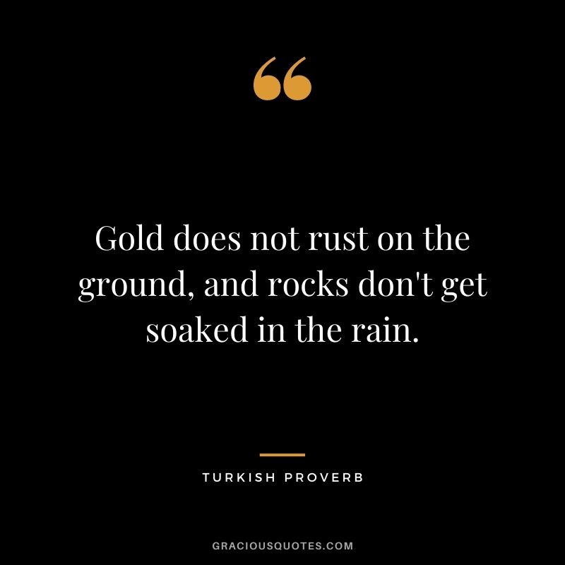 Gold does not rust on the ground, and rocks don't get soaked in the rain. - Turkish Proverb