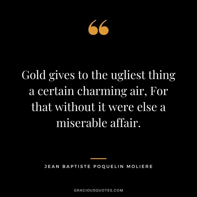 Gold gives to the ugliest thing a certain charming air, For that without it were else a miserable affair. - Jean Baptiste Poquelin Moliere