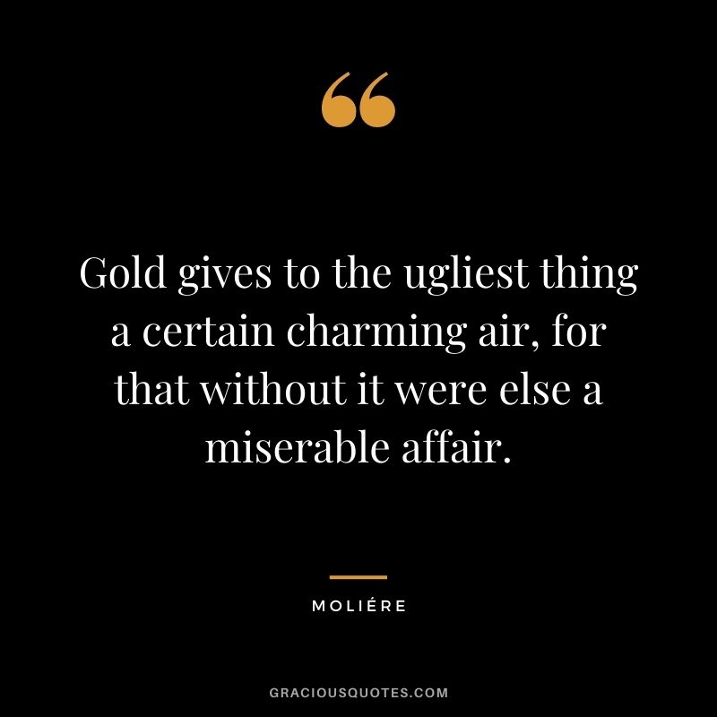 Gold gives to the ugliest thing a certain charming air, for that without it were else a miserable affair. — Moliére