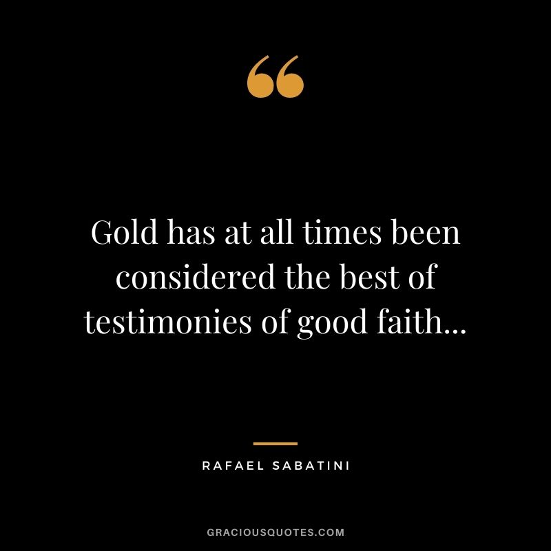 Gold has at all times been considered the best of testimonies of good faith... ― Rafael Sabatini