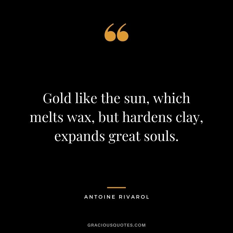 Gold like the sun, which melts wax, but hardens clay, expands great souls. - Antoine Rivarol