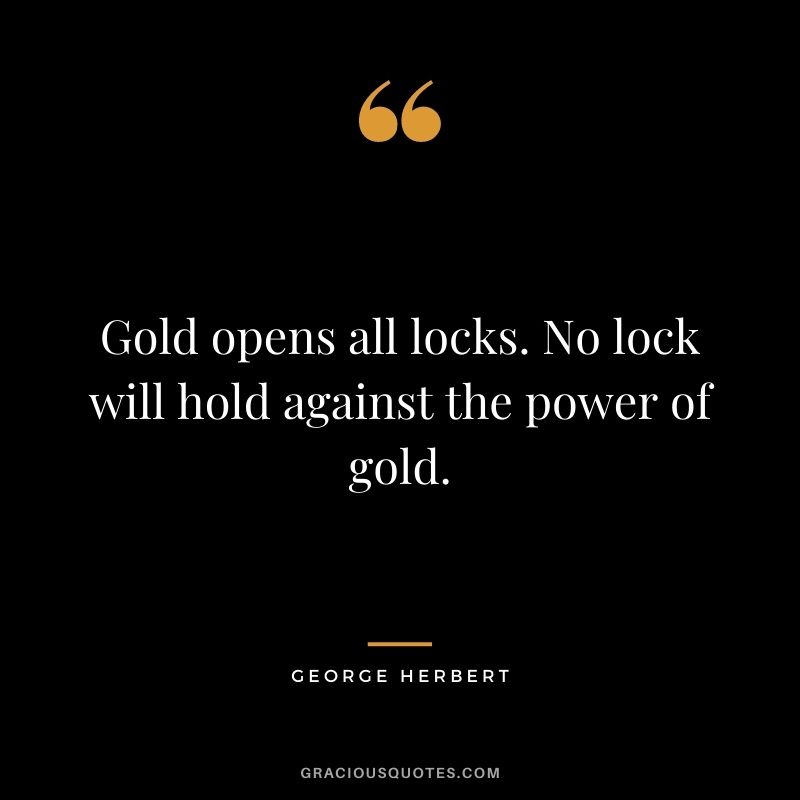 Gold opens all locks. No lock will hold against the power of gold. — George Herbert