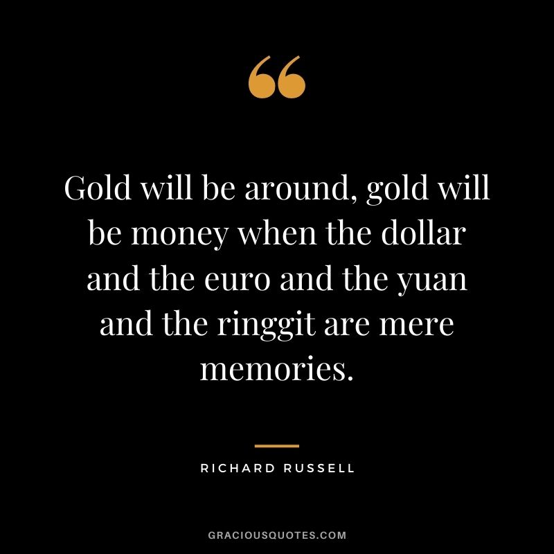 Gold will be around, gold will be money when the dollar and the euro and the yuan and the ringgit are mere memories. — Richard Russell