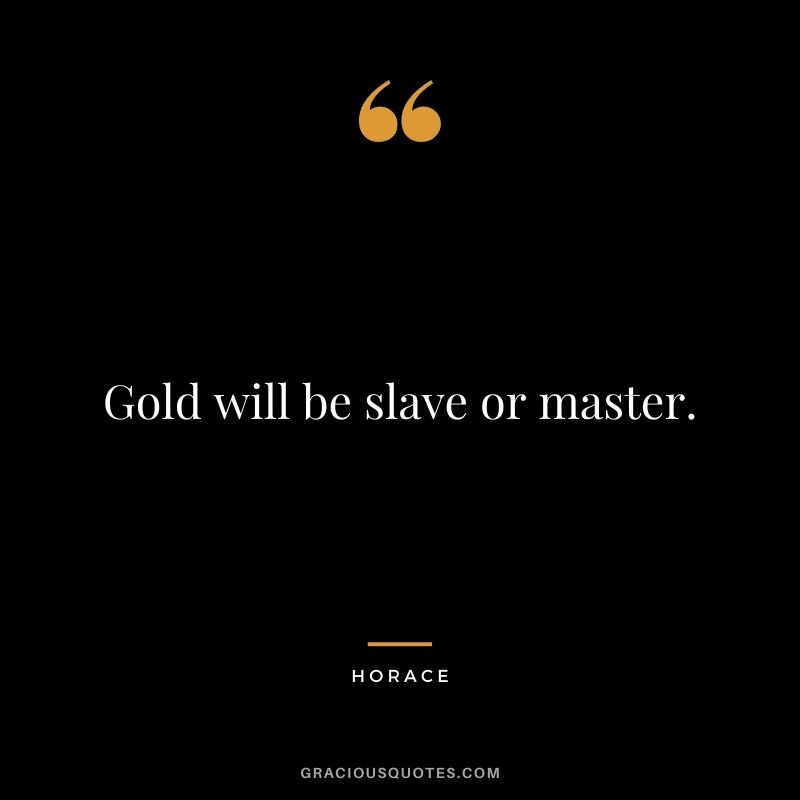 Gold will be slave or master. - Horace