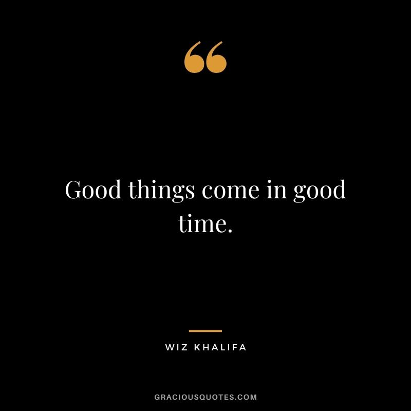 Good things come in good time.