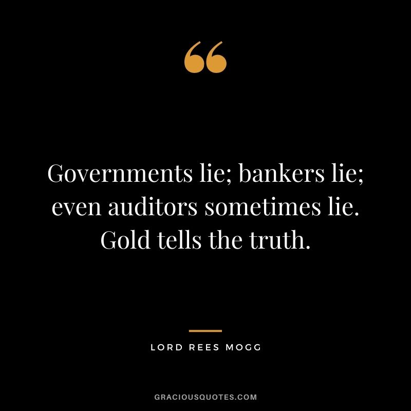 Governments lie; bankers lie; even auditors sometimes lie. Gold tells the truth. — Lord Rees Mogg