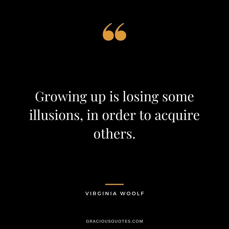 Growing up is losing some illusions, in order to acquire others.