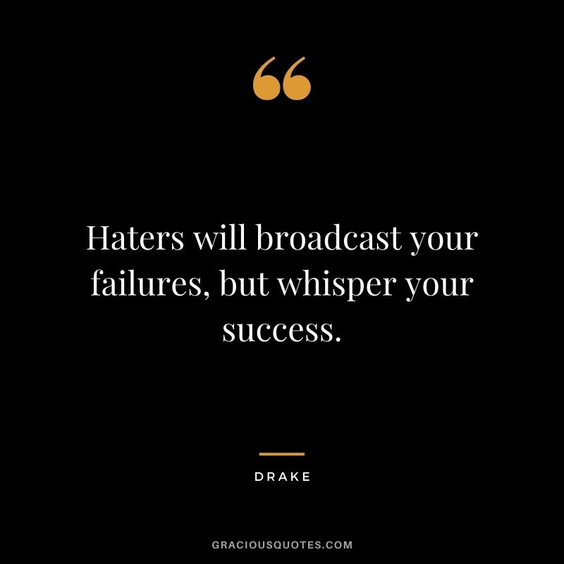 Haters will broadcast your failures, but whisper your success.