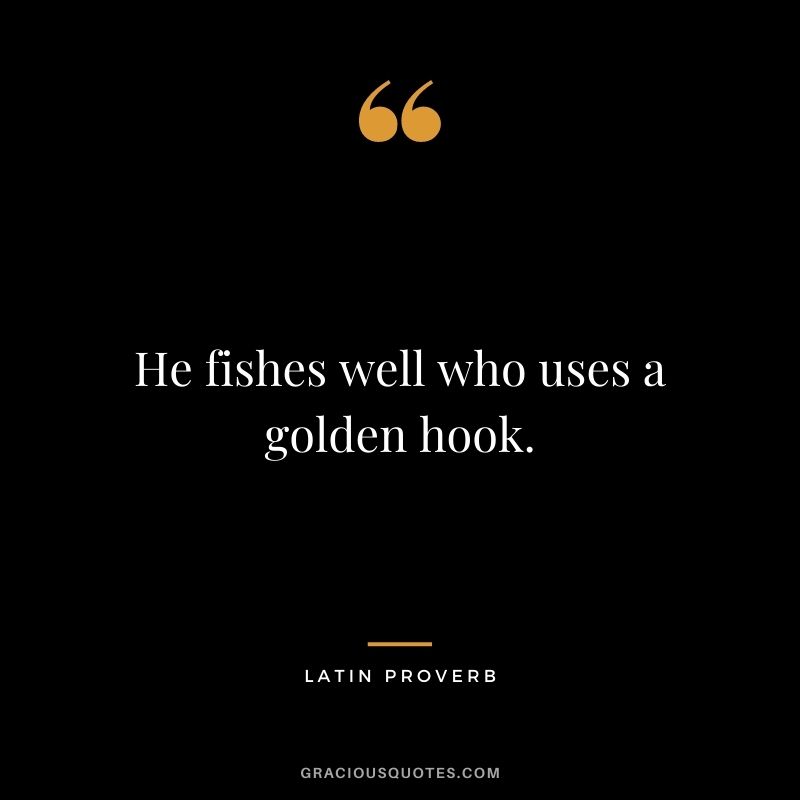 He fishes well who uses a golden hook. — Latin Proverb