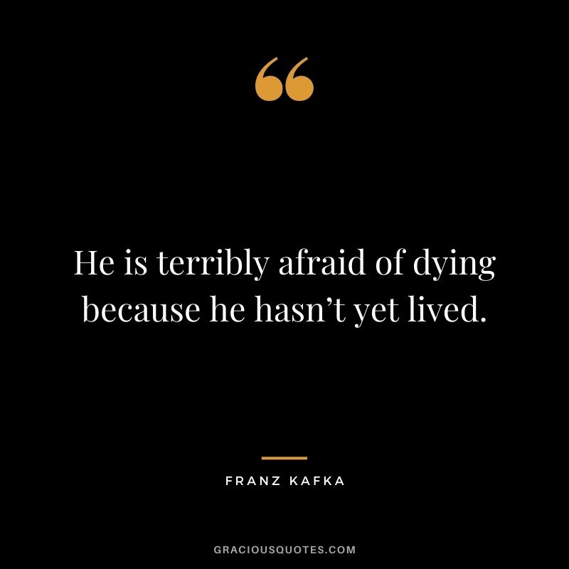 He is terribly afraid of dying because he hasn’t yet lived.