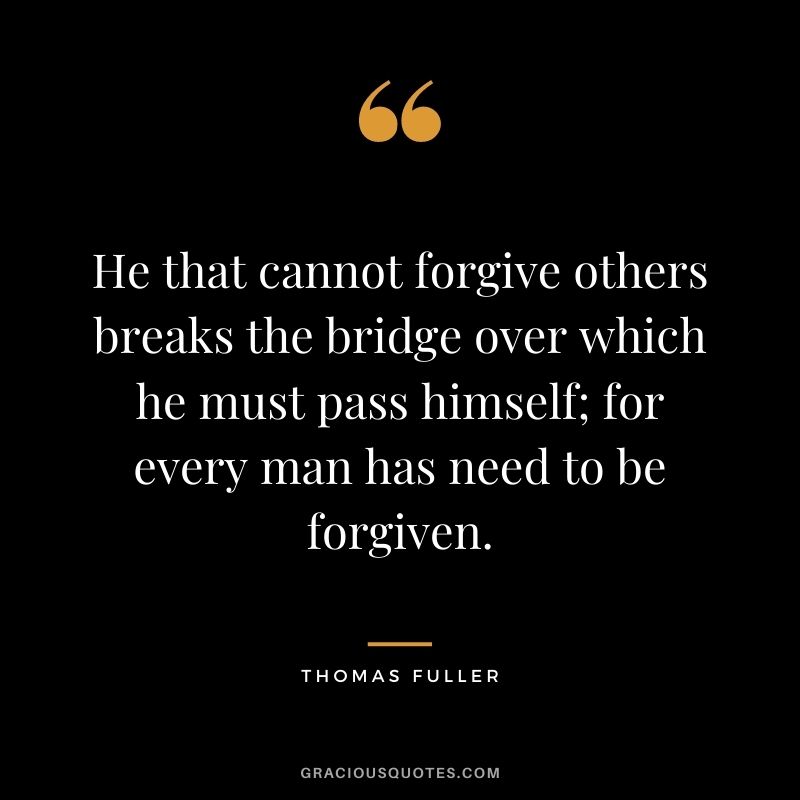 He that cannot forgive others breaks the bridge over which he must pass himself; for every man has need to be forgiven.