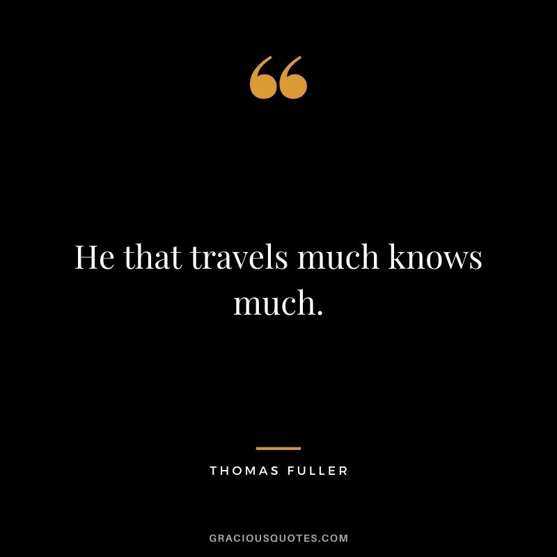He that travels much knows much.