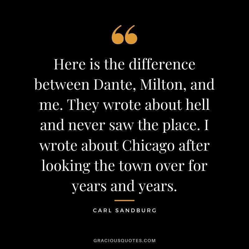 Here is the difference between Dante, Milton, and me. They wrote about hell and never saw the place. I wrote about Chicago after looking the town over for years and years.