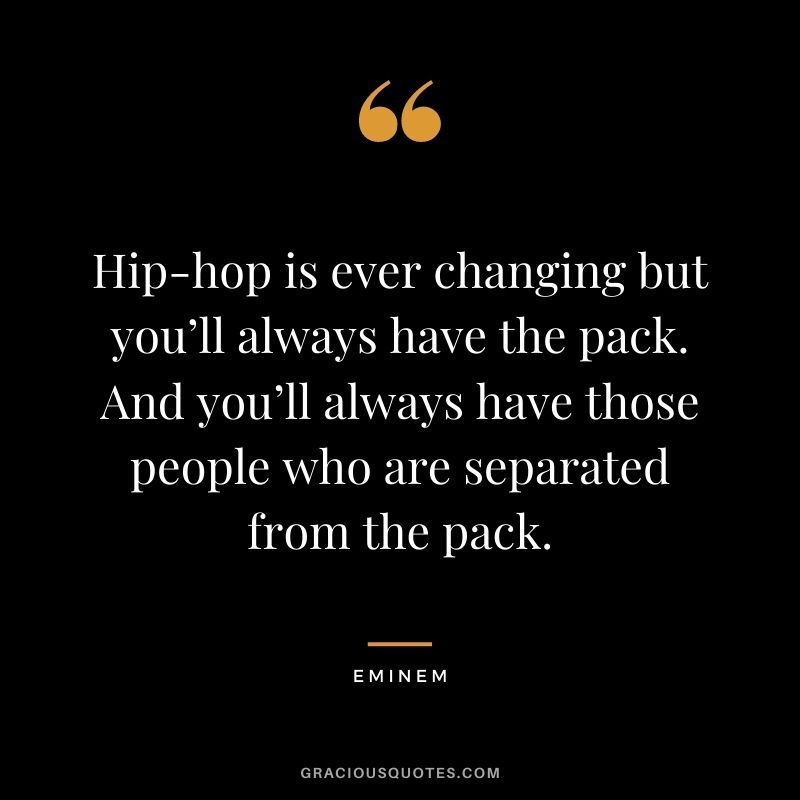 Hip-hop is ever changing but you’ll always have the pack. And you’ll always have those people who are separated from the pack.