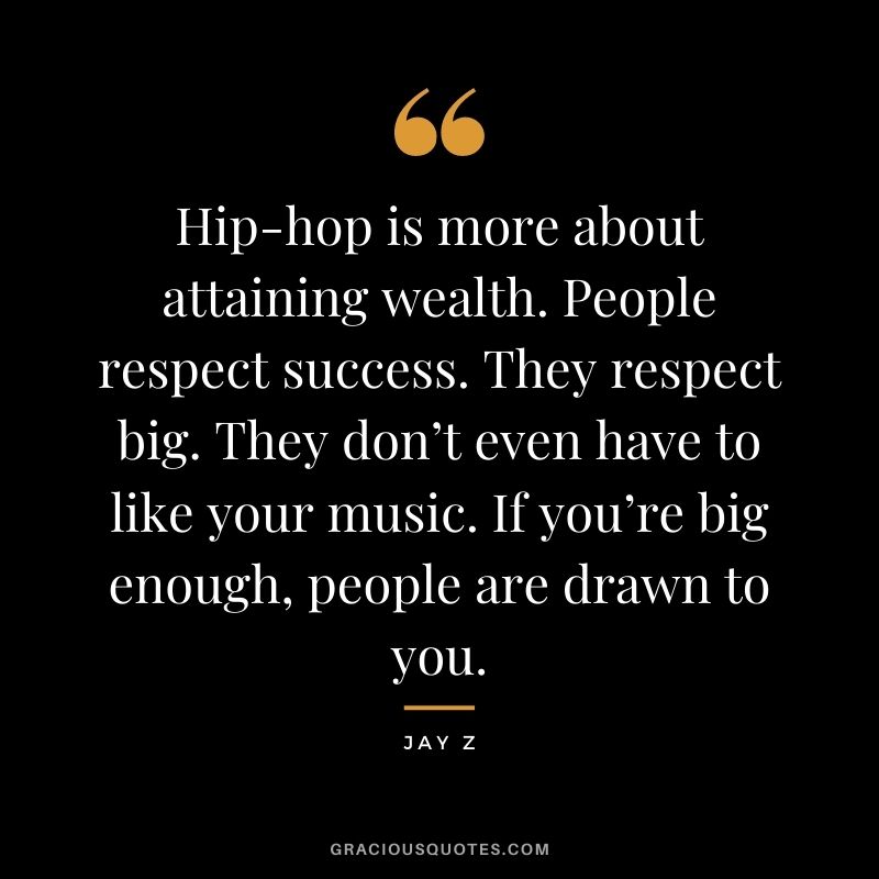 Hip-hop is more about attaining wealth. People respect success. They respect big. They don’t even have to like your music. If you’re big enough, people are drawn to you.