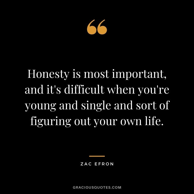 Honesty is most important, and it's difficult when you're young and single and sort of figuring out your own life.
