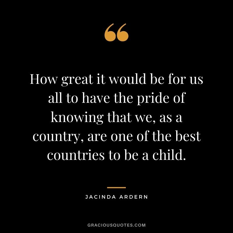 How great it would be for us all to have the pride of knowing that we, as a country, are one of the best countries to be a child.
