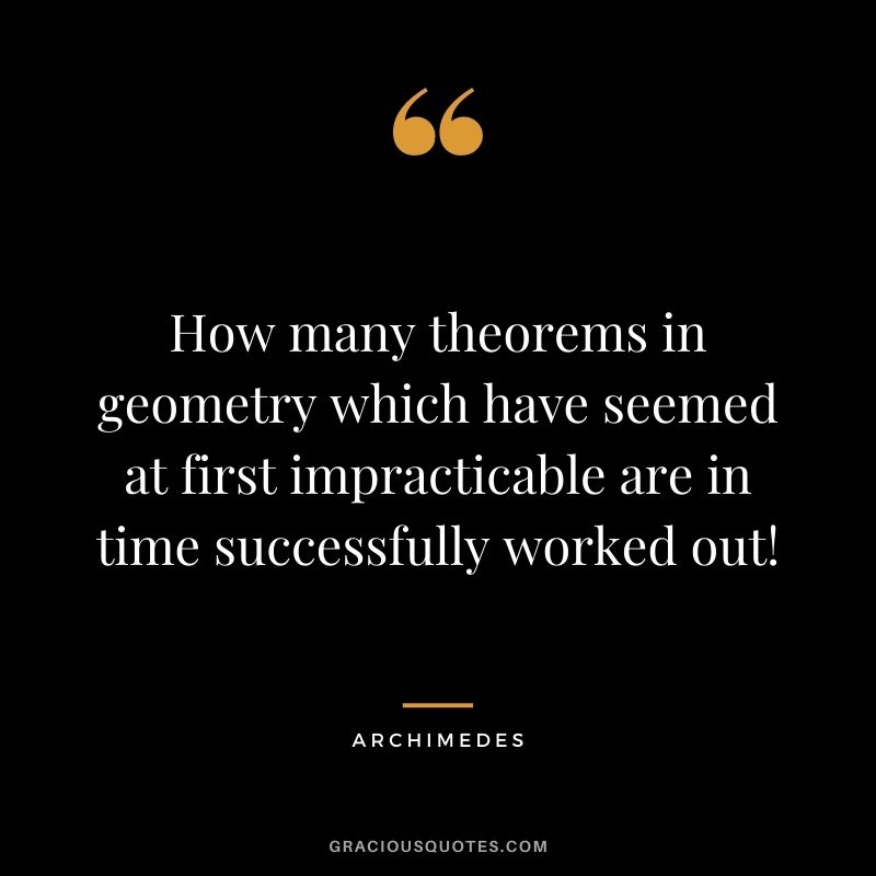 How many theorems in geometry which have seemed at first impracticable are in time successfully worked out!
