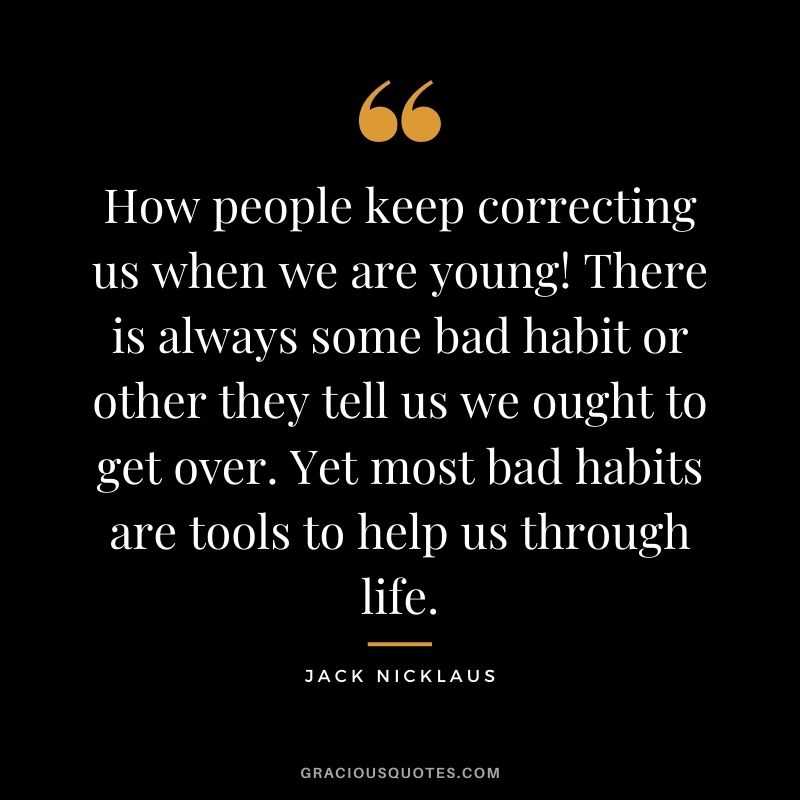 How people keep correcting us when we are young! There is always some bad habit or other they tell us we ought to get over. Yet most bad habits are tools to help us through life.