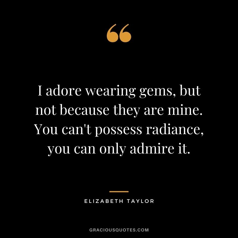 I adore wearing gems, but not because they are mine. You can't possess radiance, you can only admire it.