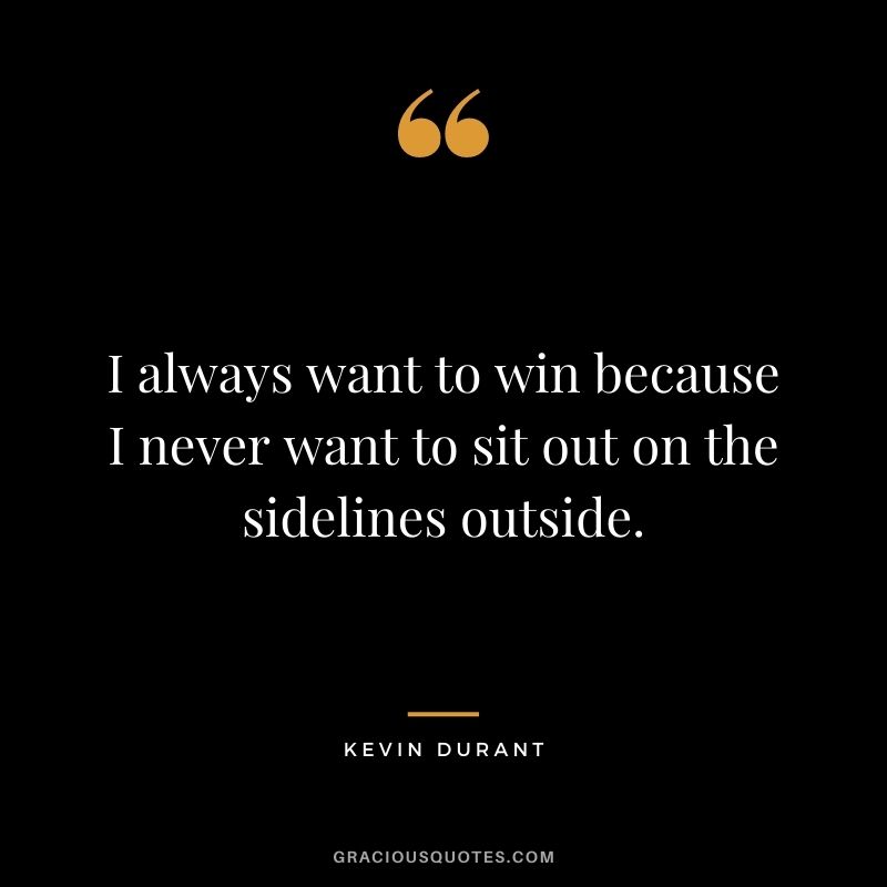 I always want to win because I never want to sit out on the sidelines outside.