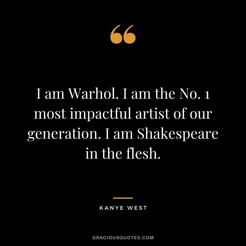 I am Warhol. I am the No. 1 most impactful artist of our generation. I am Shakespeare in the flesh.