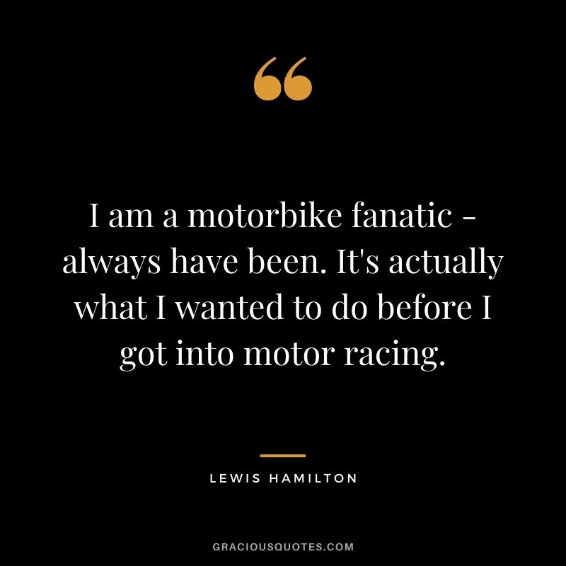 I am a motorbike fanatic - always have been. It's actually what I wanted to do before I got into motor racing.
