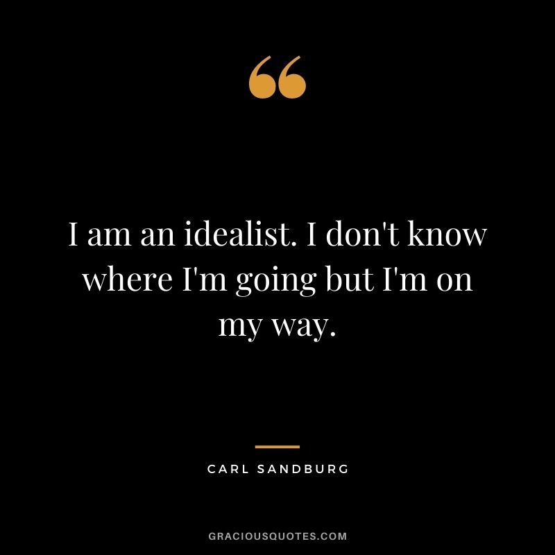 I am an idealist. I don't know where I'm going but I'm on my way.