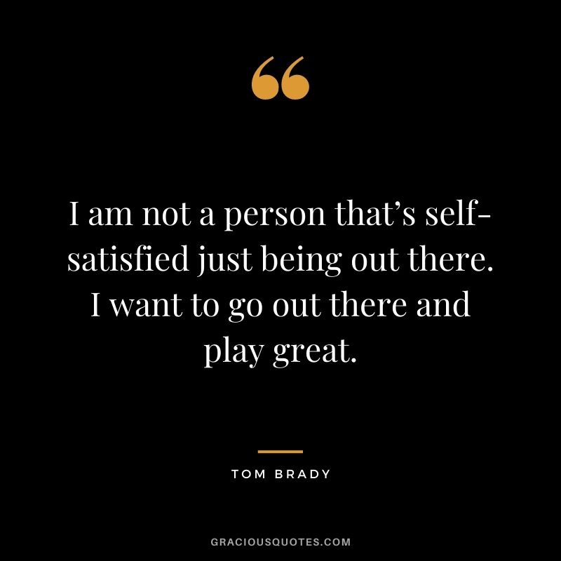 I am not a person that’s self-satisfied just being out there. I want to go out there and play great.