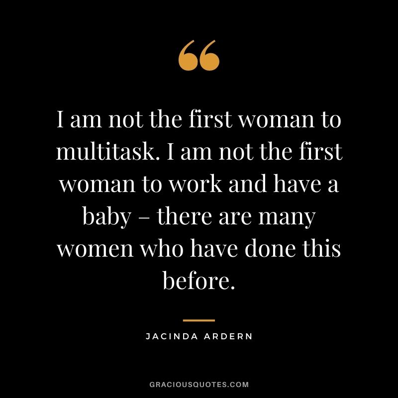 I am not the first woman to multitask. I am not the first woman to work and have a baby – there are many women who have done this before.