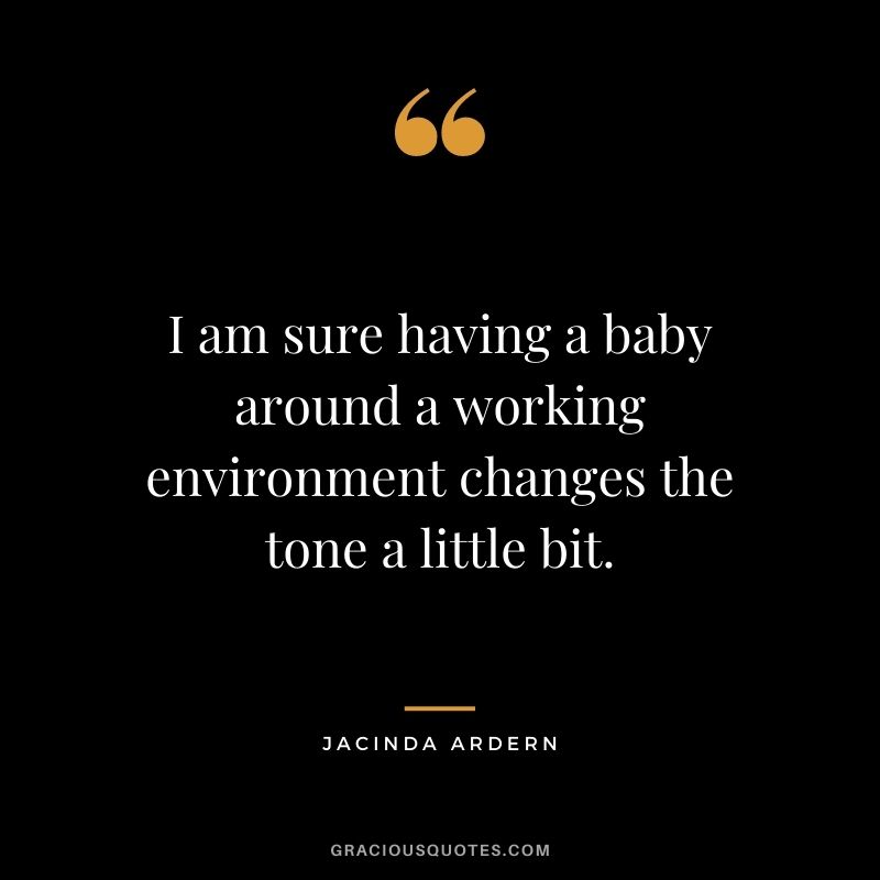 I am sure having a baby around a working environment changes the tone a little bit.