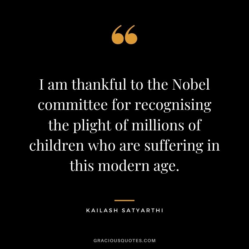 I am thankful to the Nobel committee for recognising the plight of millions of children who are suffering in this modern age.