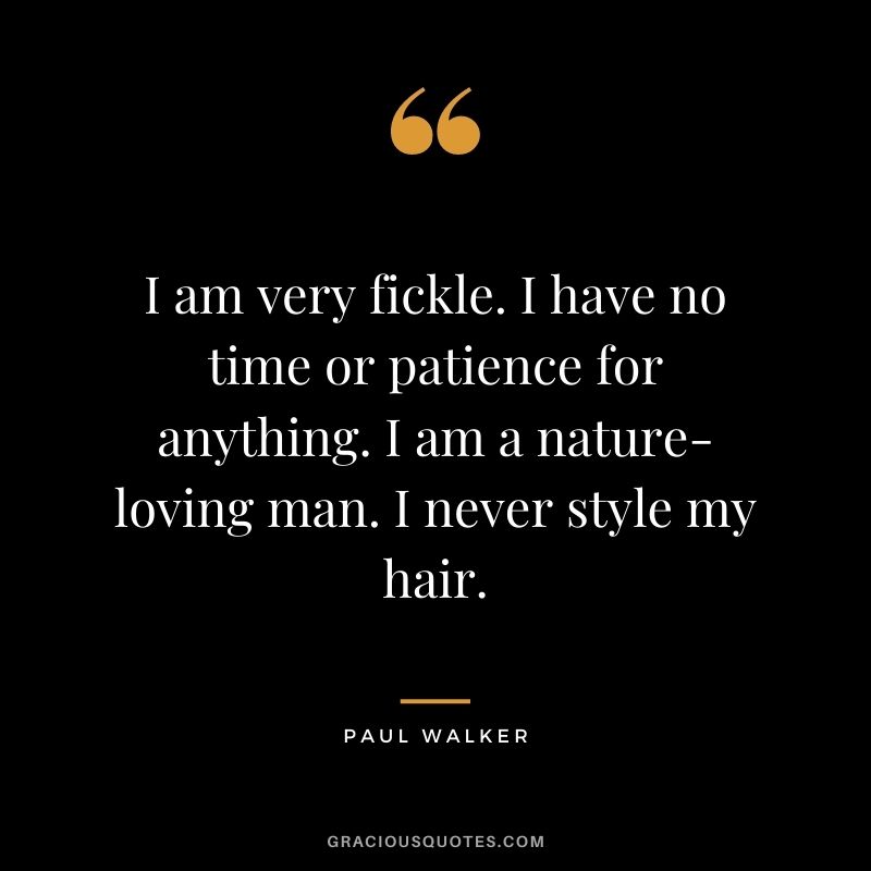 I am very fickle. I have no time or patience for anything. I am a nature-loving man. I never style my hair.