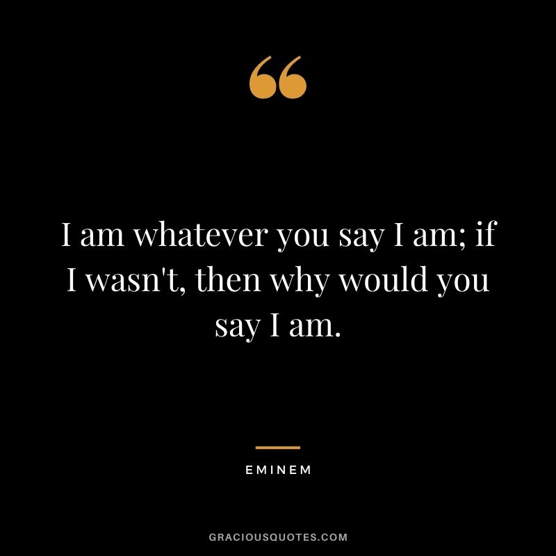 I am whatever you say I am; if I wasn't, then why would you say I am.