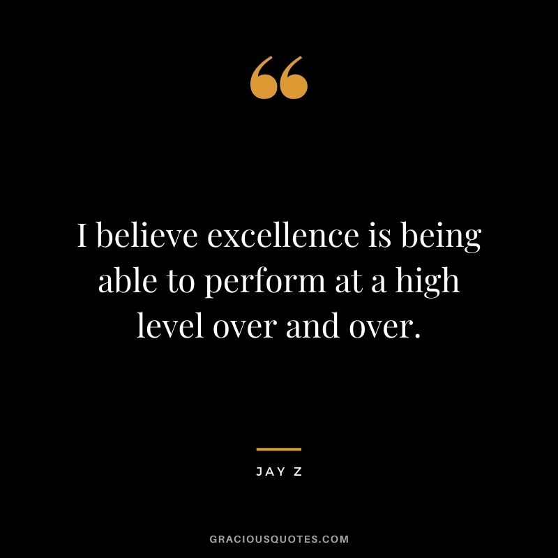 I believe excellence is being able to perform at a high level over and over.