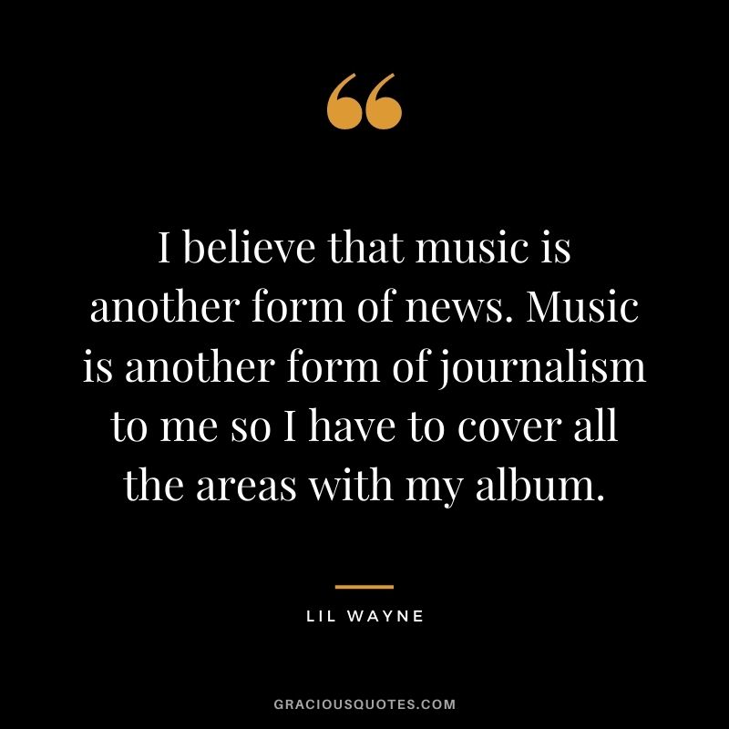 I believe that music is another form of news. Music is another form of journalism to me so I have to cover all the areas with my album.
