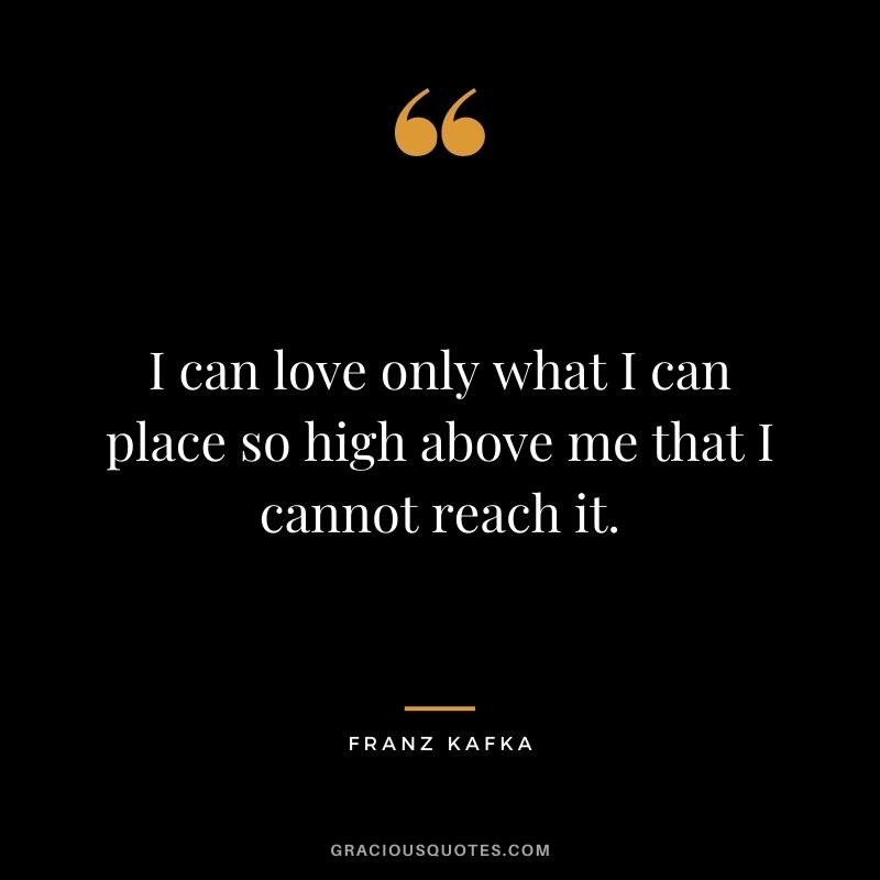 I can love only what I can place so high above me that I cannot reach it.