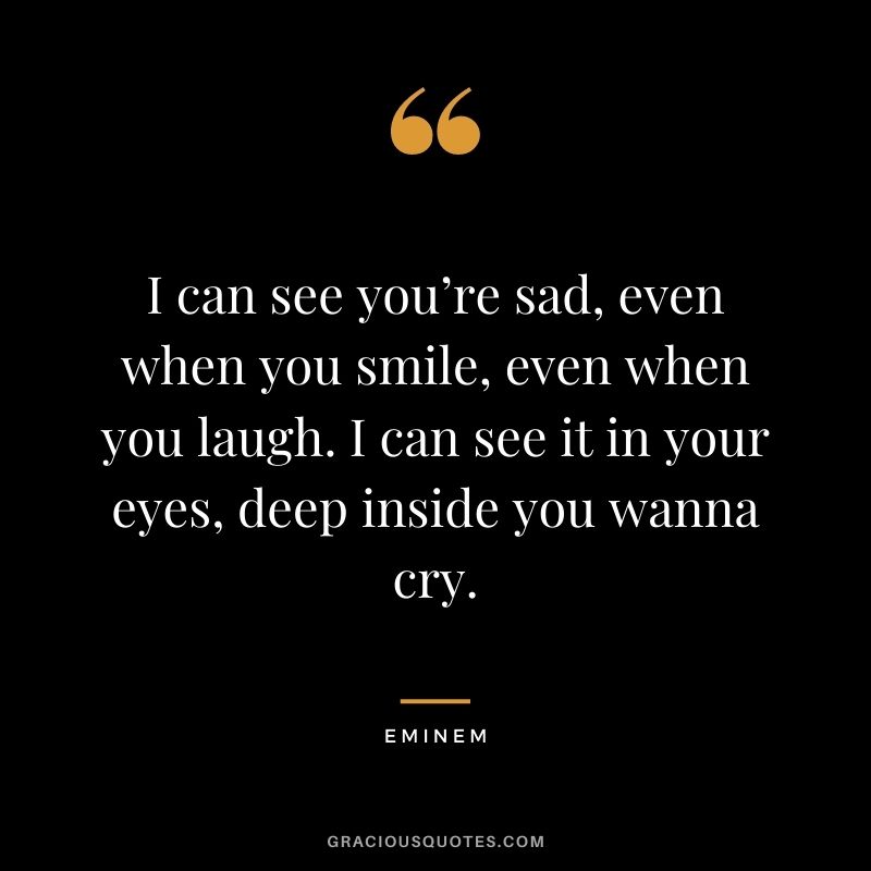 I can see you’re sad, even when you smile, even when you laugh. I can see it in your eyes, deep inside you wanna cry.