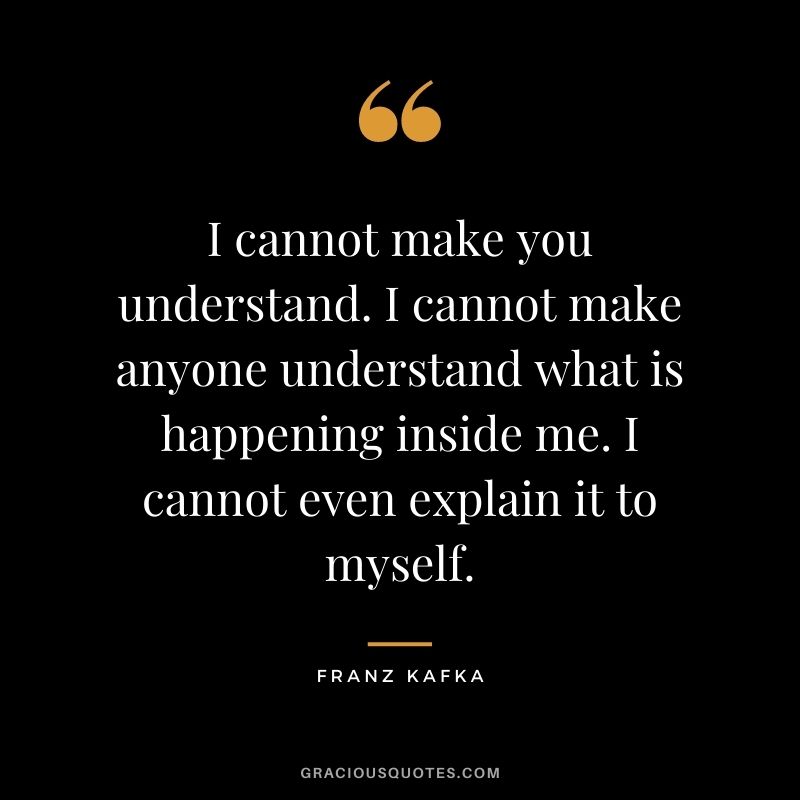 I cannot make you understand. I cannot make anyone understand what is happening inside me. I cannot even explain it to myself.