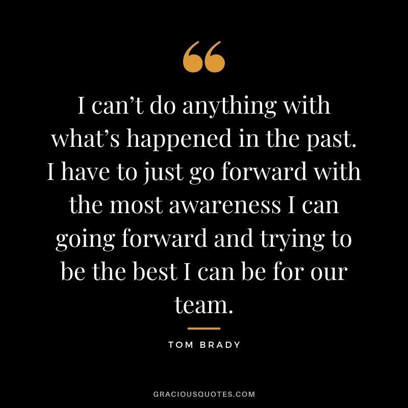 I can’t do anything with what’s happened in the past. I have to just go forward with the most awareness I can going forward and trying to be the best I can be for our team.