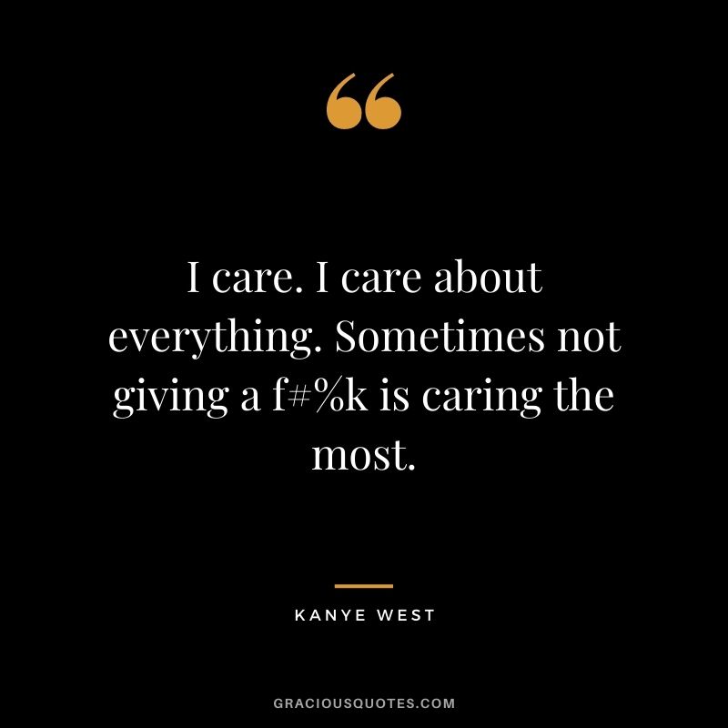 I care. I care about everything. Sometimes not giving a f#%k is caring the most.