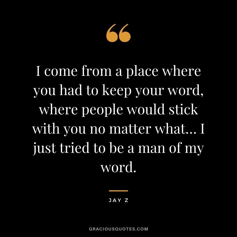 I come from a place where you had to keep your word, where people would stick with you no matter what… I just tried to be a man of my word.