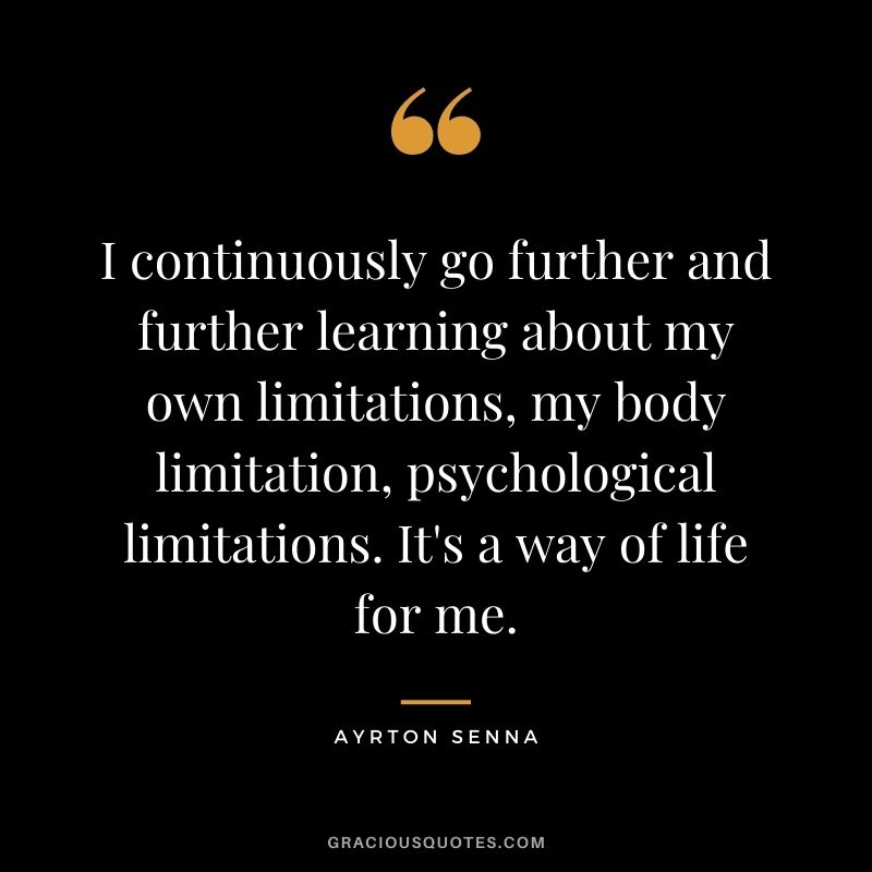 I continuously go further and further learning about my own limitations, my body limitation, psychological limitations. It's a way of life for me.