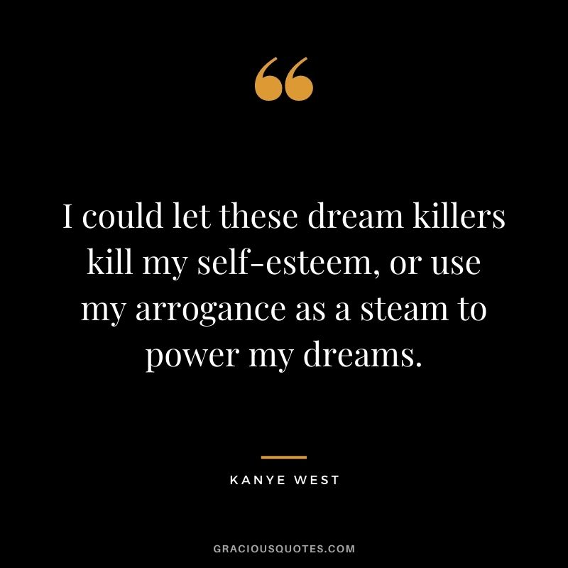 I could let these dream killers kill my self-esteem, or use my arrogance as a steam to power my dreams.