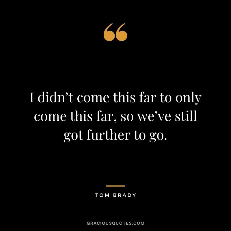 I didn’t come this far to only come this far, so we’ve still got further to go.