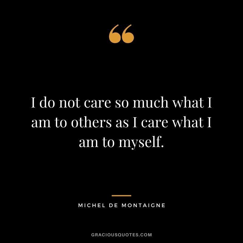 I do not care so much what I am to others as I care what I am to myself.